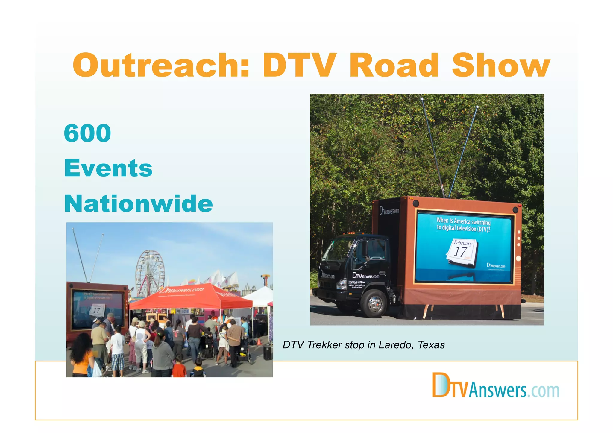 Outreach: DTV Road Show
600
Events
Nationwide




             DTV Trekker stop in Laredo, Texas
 
