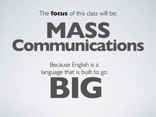The focus of this class will be:


    MASS
Communications
       Because English is a
   language that is built to go


     BIG
 
