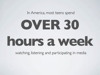 In America, most teens spend


  OVER 30
hours a week
 watching, listening and participating in media
 