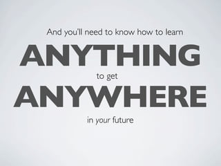 And you’ll need to know how to learn


ANYTHING      to get


ANYWHERE
           in your future
 