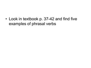 • Look in textbook p. 37-42 and find five
examples of phrasal verbs

 