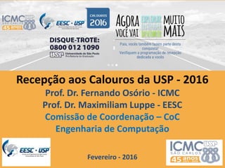 Recepção aos Calouros da USP - 2016
Prof. Dr. Fernando Osório - ICMC
Prof. Dr. Maximiliam Luppe - EESC
Comissão de Coordenação – CoC
Engenharia de Computação
Fevereiro - 2016
 
