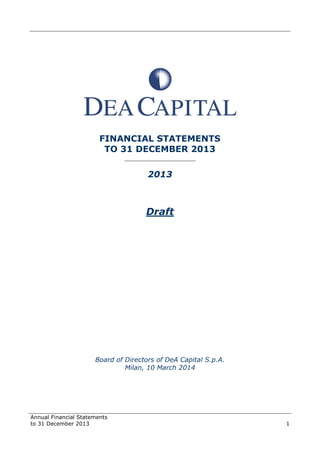 Annual Financial Statements
to 31 December 2013 1
FINANCIAL STATEMENTS
TO 31 DECEMBER 2013
______________________
2013
Draft
Board of Directors of DeA Capital S.p.A.
Milan, 10 March 2014
 