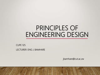 PRINCIPLES OF
ENGINEERING DESIGN
CUPE 125
LECTURER: ENG J. BAMHARE
jbamhare@cut.ac.zw
 