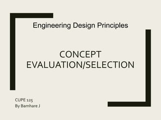 CONCEPT
EVALUATION/SELECTION
CUPE 125
By Bamhare J
Engineering Design Principles
 