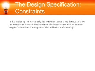 The Design Specification:
Constraints
In this design specification, only the critical constraints are listed, and allow
the designer to focus on what is critical to success rather than on a wider
range of constraints that may be hard to achieve simultaneously!
 