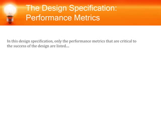 The Design Specification:
Performance Metrics
In this design specification, only the performance metrics that are critical to
the success of the design are listed....
 