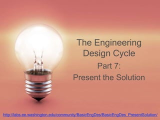 The Engineering
Design Cycle
Part 7:
Present the Solution
http://labs.ee.washington.edu/community/BasicEngDes/BasicEngDes_PresentSolution/
 
