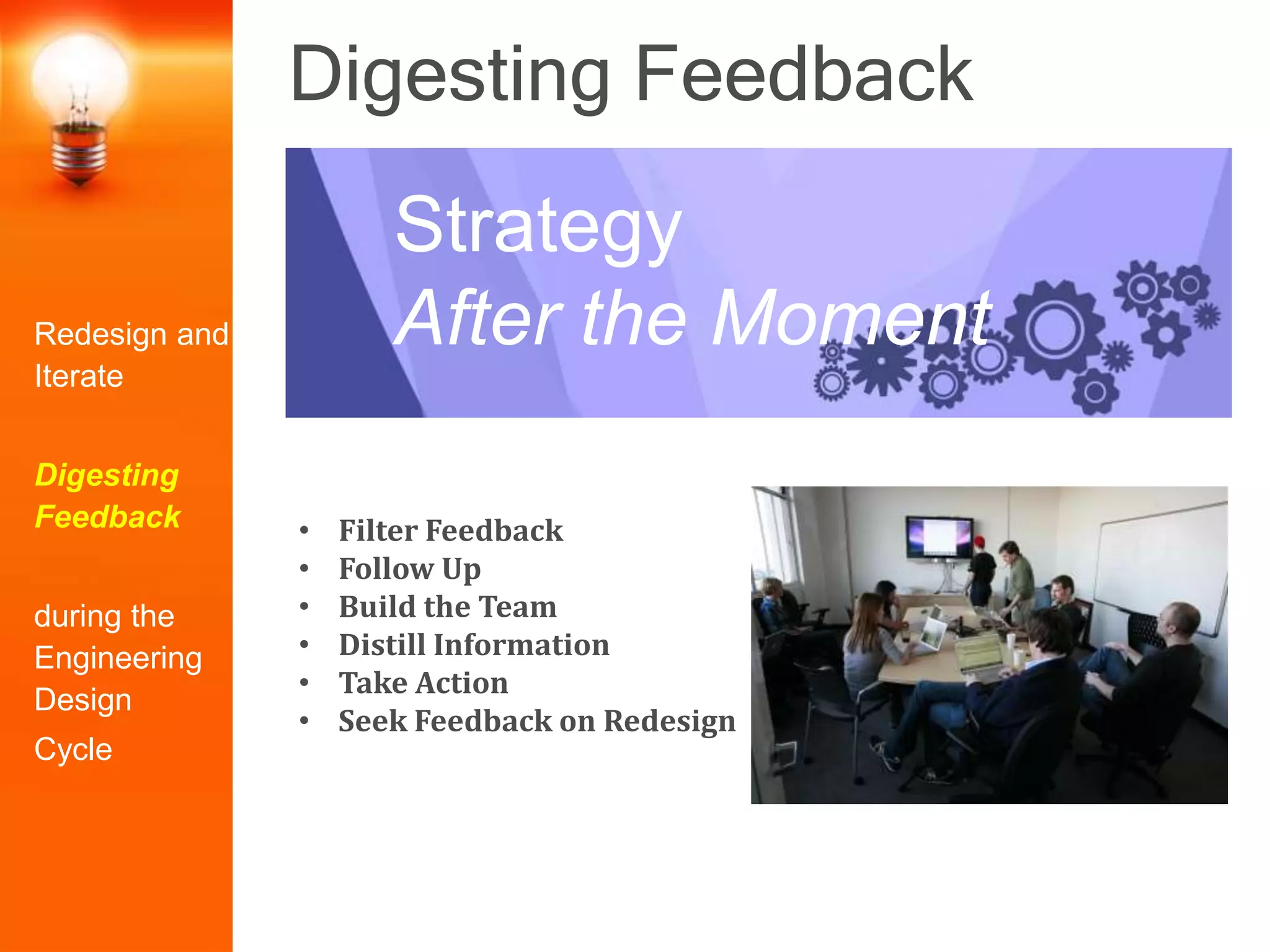 Digesting Feedback
Redesign and
Iterate
Digesting
Feedback
during the
Engineering
Design
Cycle
• Filter Feedback
• Follow Up
• Build the Team
• Distill Information
• Take Action
• Seek Feedback on Redesign
Strategy
After the Moment
 