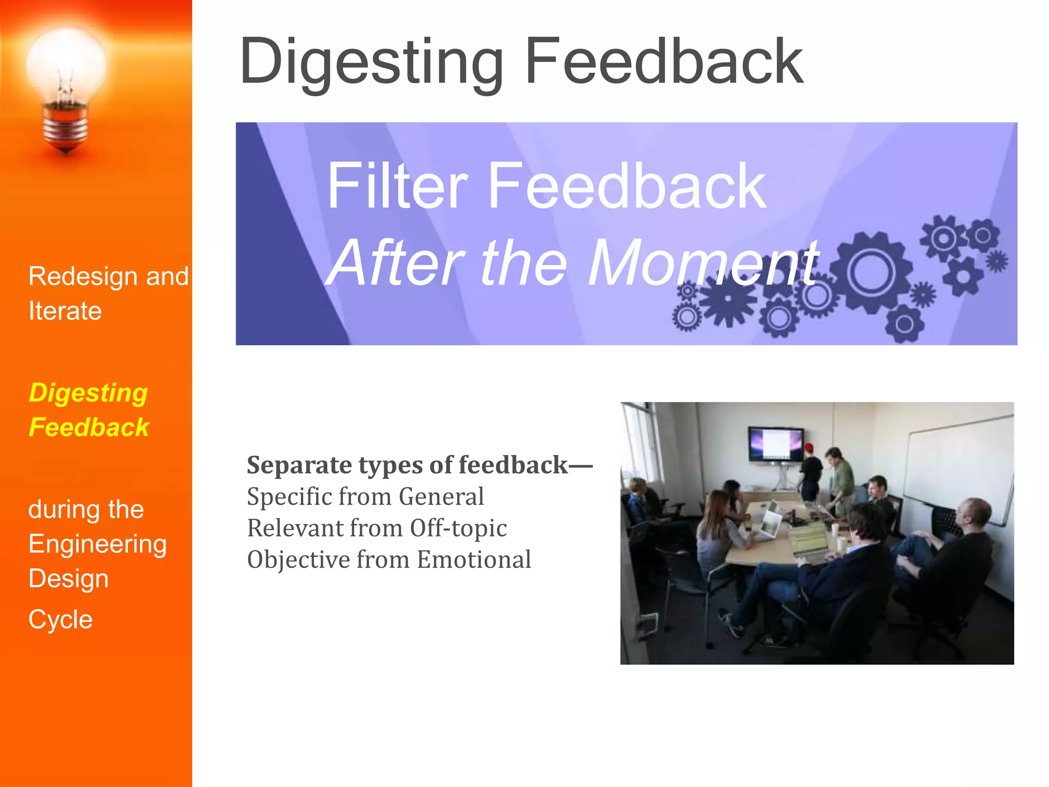 Digesting Feedback
Separate types of feedback—
Specific from General
Relevant from Off-topic
Objective from Emotional
Filter Feedback
After the MomentRedesign and
Iterate
Digesting
Feedback
during the
Engineering
Design
Cycle
 