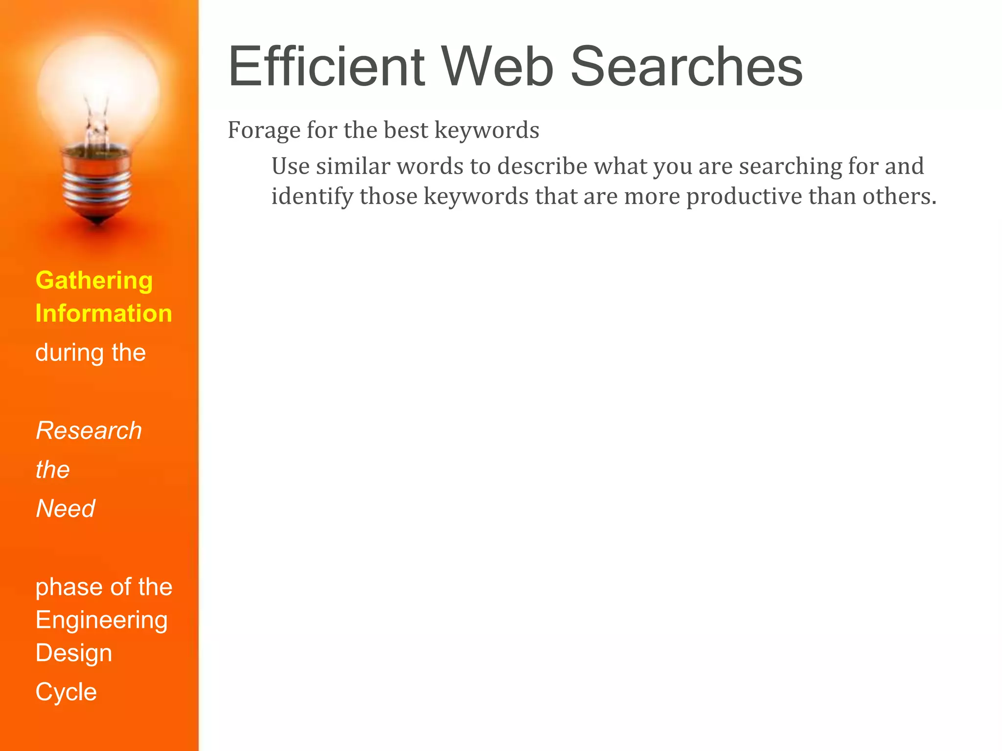 Efficient Web Searches
Gathering
Information
during the
Research
the
Need
phase of the
Engineering
Design
Cycle
Forage for the best keywords
Use similar words to describe what you are searching for and
identify those keywords that are more productive than others.
 