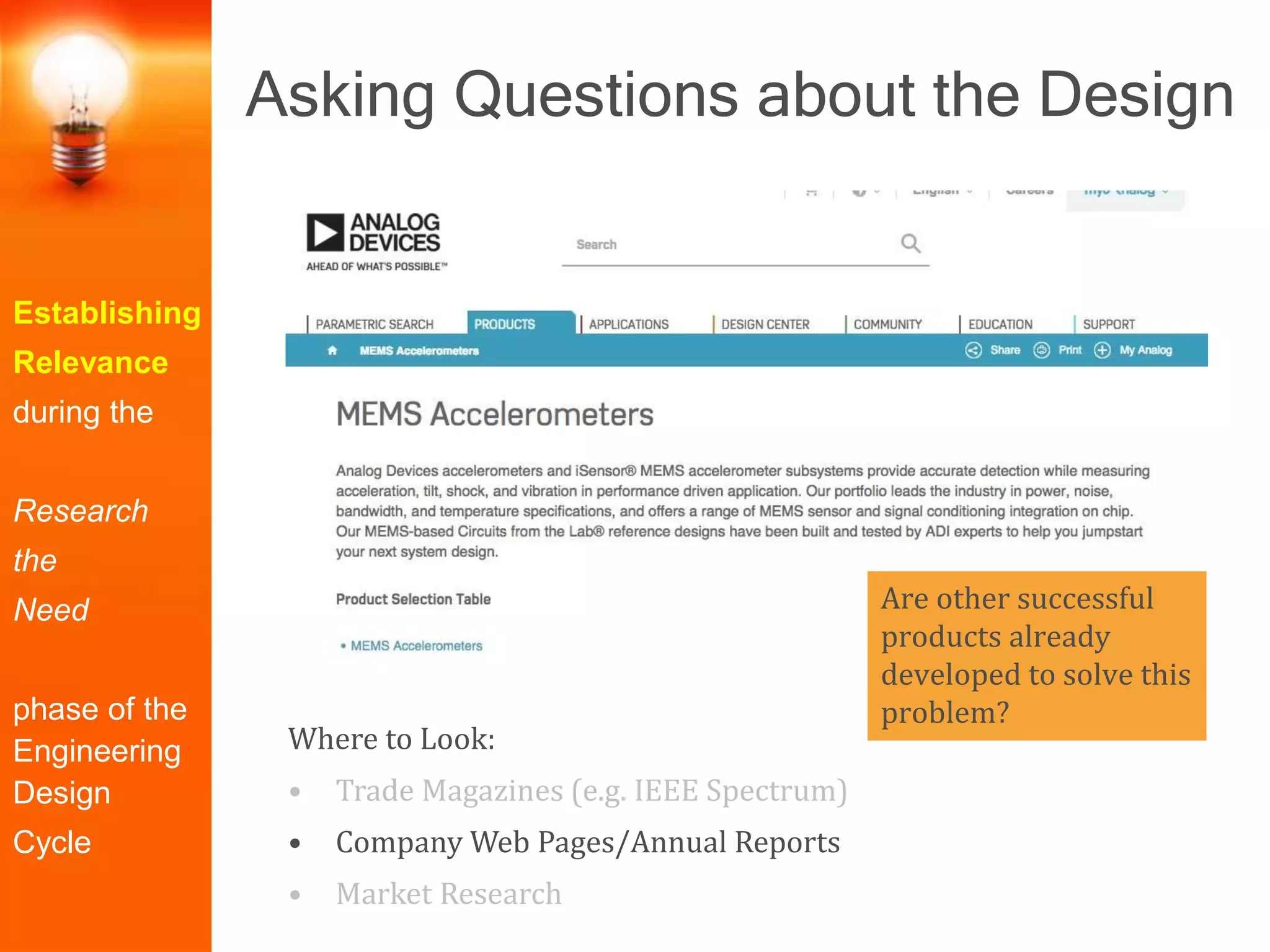 Establishing
Relevance
during the
Research
the
Need
phase of the
Engineering
Design
Cycle
Where to Look:
• Trade Magazines (e.g. IEEE Spectrum)
• Company Web Pages/Annual Reports
• Market Research
Are other successful
products already
developed to solve this
problem?
Asking Questions about the Design
 