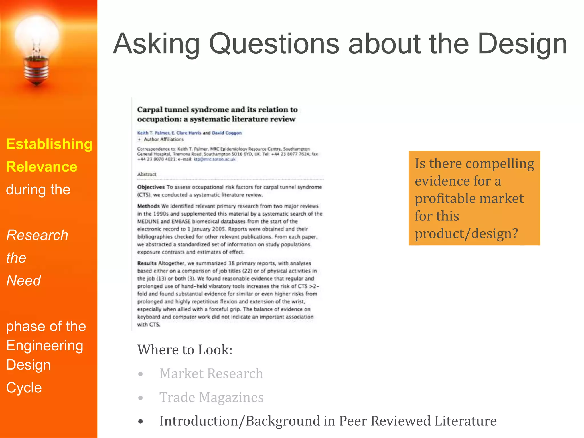 Establishing
Relevance
during the
Research
the
Need
phase of the
Engineering
Design
Cycle
Is there compelling
evidence for a
profitable market
for this
product/design?
Where to Look:
• Market Research
• Trade Magazines
• Introduction/Background in Peer Reviewed Literature
Asking Questions about the Design
 