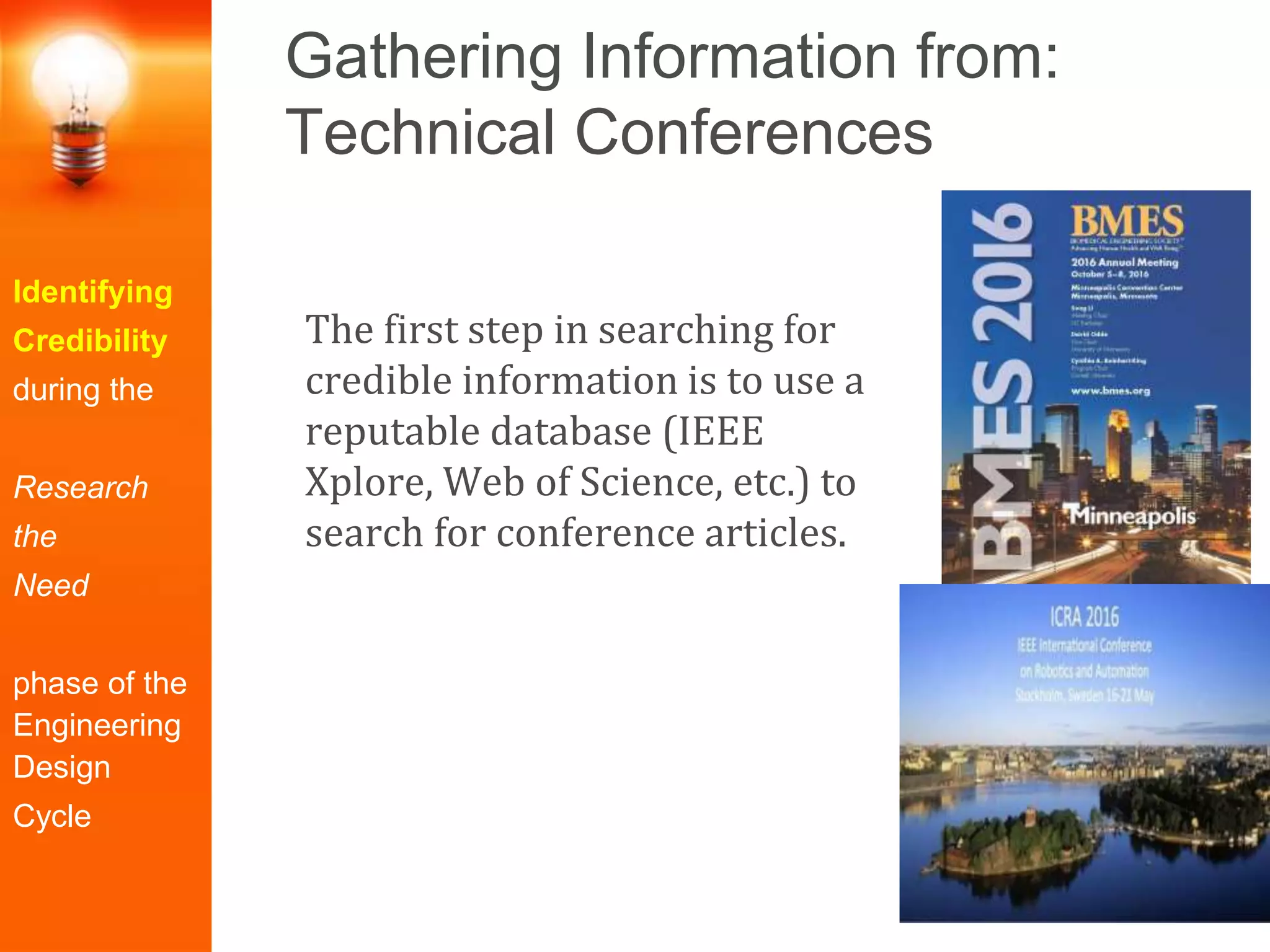 Gathering Information from:
Technical Conferences
Identifying
Credibility
during the
Research
the
Need
phase of the
Engineering
Design
Cycle
The first step in searching for
credible information is to use a
reputable database (IEEE
Xplore, Web of Science, etc.) to
search for conference articles.
 