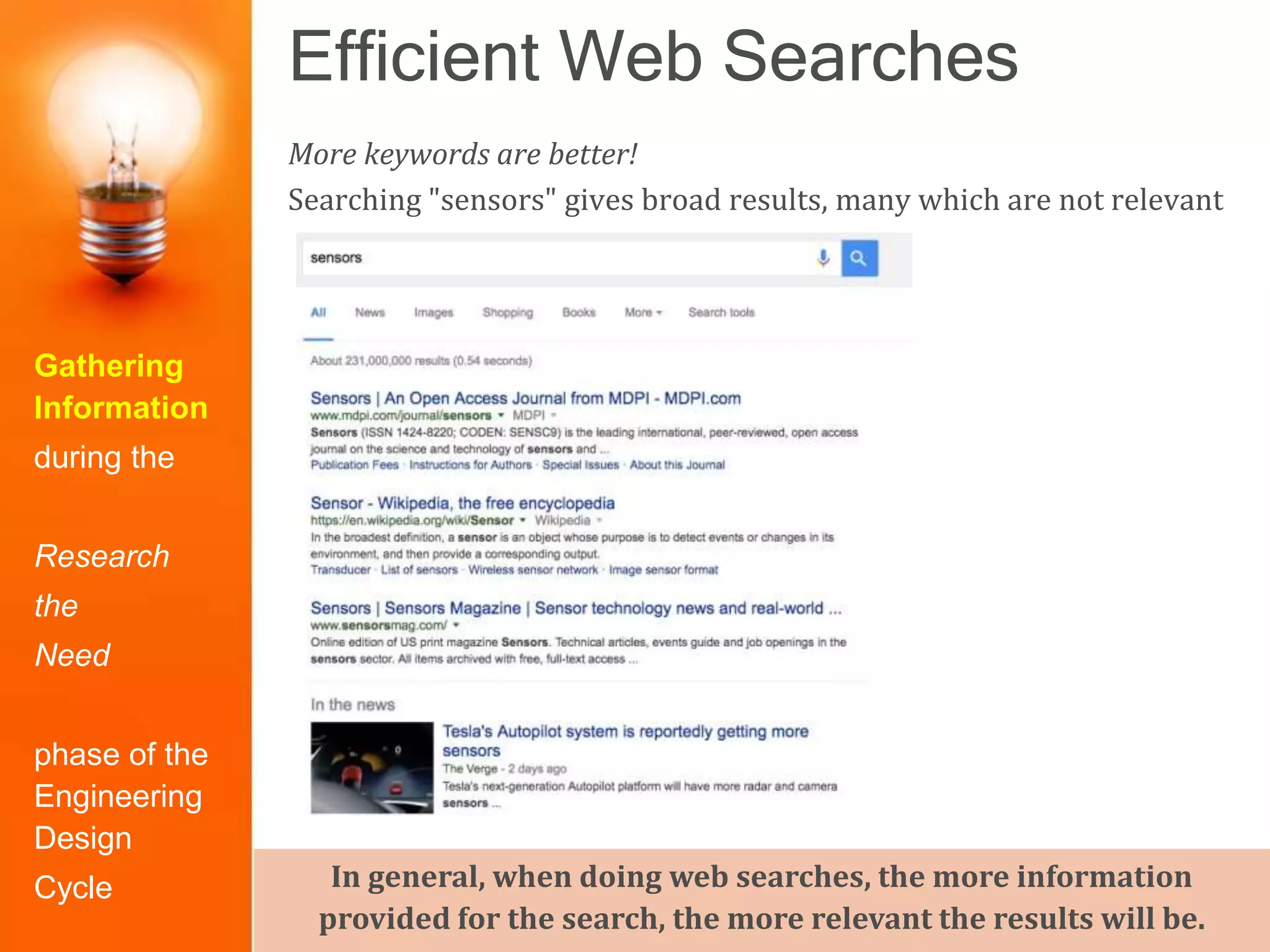 Efficient Web Searches
Gathering
Information
during the
Research
the
Need
phase of the
Engineering
Design
Cycle
More keywords are better!
Searching "sensors" gives broad results, many which are not relevant
In general, when doing web searches, the more information
provided for the search, the more relevant the results will be.
 