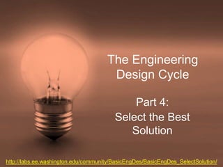 The Engineering
Design Cycle
Part 4:
Select the Best
Solution
http://labs.ee.washington.edu/community/BasicEngDes/BasicEngDes_SelectSolution/
 