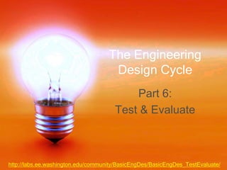 The Engineering
Design Cycle
Part 6:
Test & Evaluate
http://labs.ee.washington.edu/community/BasicEngDes/BasicEngDes_TestEvaluate/
 