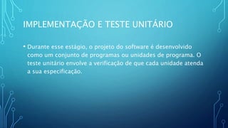 IMPLEMENTAÇÃO E TESTE UNITÁRIO
• Durante esse estágio, o projeto do software é desenvolvido
como um conjunto de programas ou unidades de programa. O
teste unitário envolve a verificação de que cada unidade atenda
a sua especificação.
 