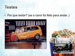 • Por que testar? (se o carro foi feito para andar..)
 