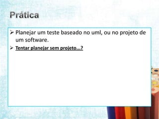  Planejar um teste baseado no uml, ou no projeto de
  um software.
 Tentar planejar sem projeto...?
 