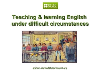 Teaching && lleeaarrnniinngg EEnngglliisshh 
uunnddeerr ddiiffffiiccuulltt cciirrccuummssttaanncceess 
ggrraahhaamm..ssttaannlleeyy@@bbrriittiisshhccoouunncciill..oorrgg 
 