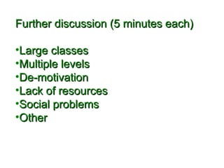 FFuurrtthheerr ddiissccuussssiioonn ((55 mmiinnuutteess eeaacchh)) 
•LLaarrggee ccllaasssseess 
•MMuullttiippllee lleevveellss 
•DDee--mmoottiivvaattiioonn 
•LLaacckk ooff rreessoouurrcceess 
•SSoocciiaall pprroobblleemmss 
•OOtthheerr 
 