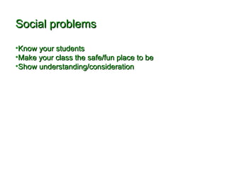 SSoocciiaall pprroobblleemmss 
•KKnnooww yyoouurr ssttuuddeennttss 
•MMaakkee yyoouurr ccllaassss tthhee ssaaffee//ffuunn ppllaaccee ttoo bbee 
•SShhooww uunnddeerrssttaannddiinngg//ccoonnssiiddeerraattiioonn 
 
