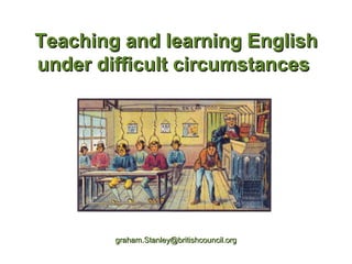 TTeeaacchhiinngg aanndd lleeaarrnniinngg EEnngglliisshh 
uunnddeerr ddiiffffiiccuulltt cciirrccuummssttaanncceess 
ggrraahhaamm..SSttaannlleeyy@@bbrriittiisshhccoouunncciill..oorrgg 
 