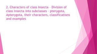 2. Characters of class Insecta – Division of
class Insecta into subclasses – pterygota,
Apterygota, their characters, classifications
and examples
 