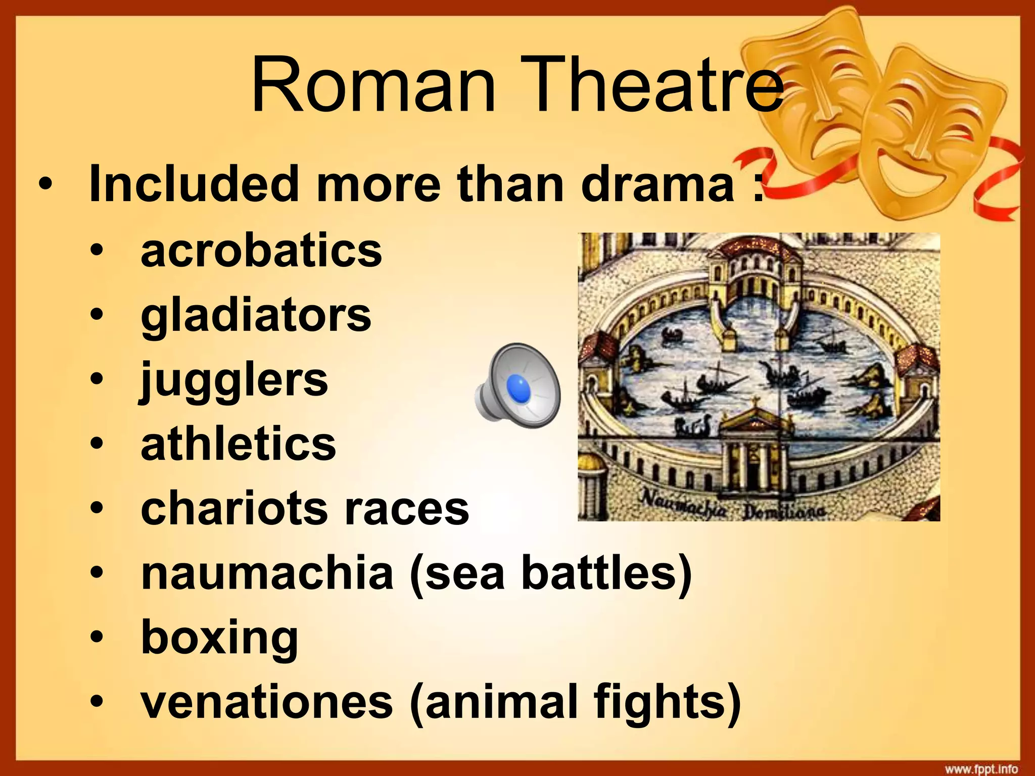 • Included more than drama :
• acrobatics
• gladiators
• jugglers
• athletics
• chariots races
• naumachia (sea battles)
• boxing
• venationes (animal fights)
Roman Theatre
 