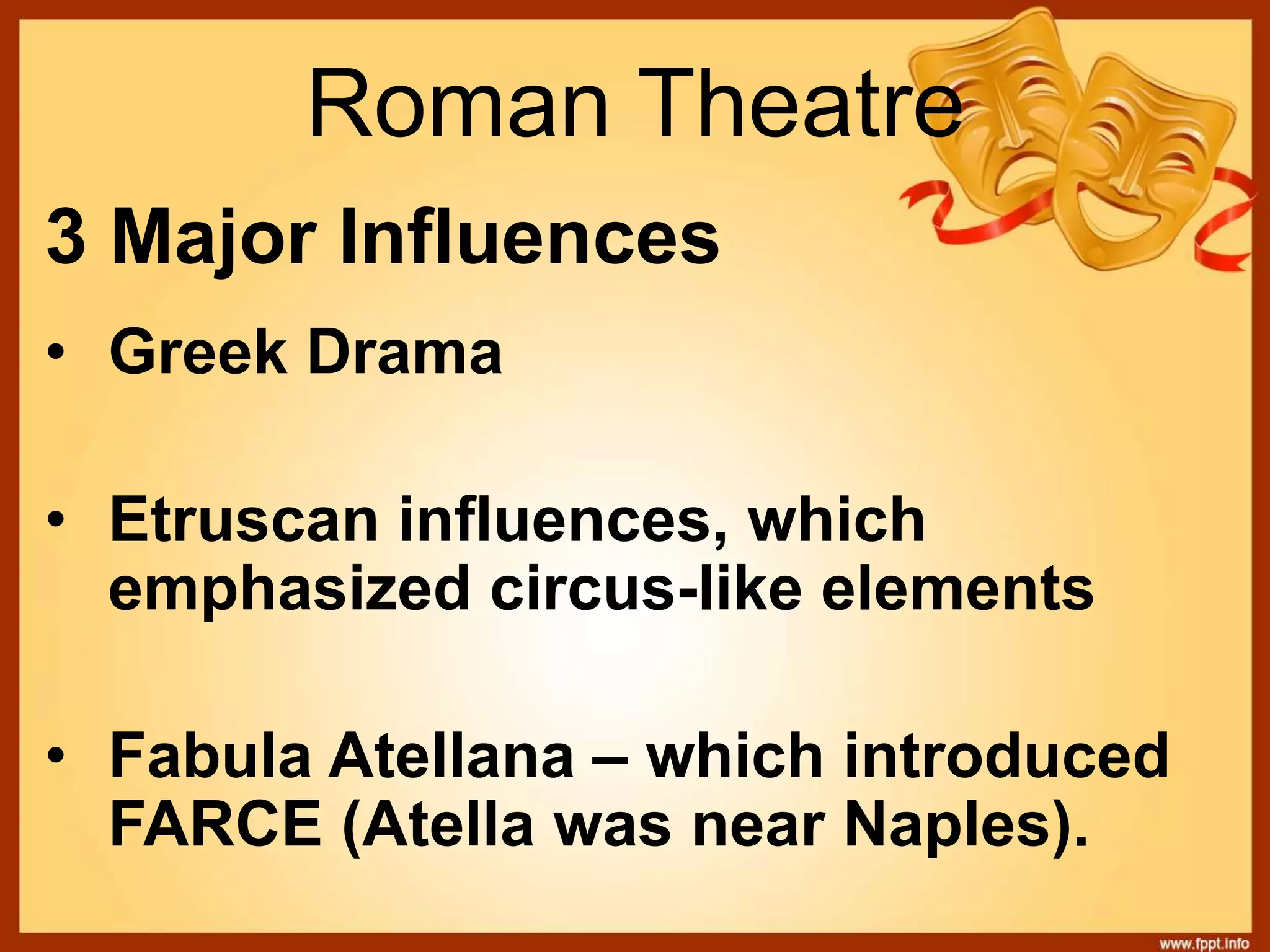 3 Major Influences
• Greek Drama
• Etruscan influences, which
emphasized circus-like elements
• Fabula Atellana – which introduced
FARCE (Atella was near Naples).
Roman Theatre
 