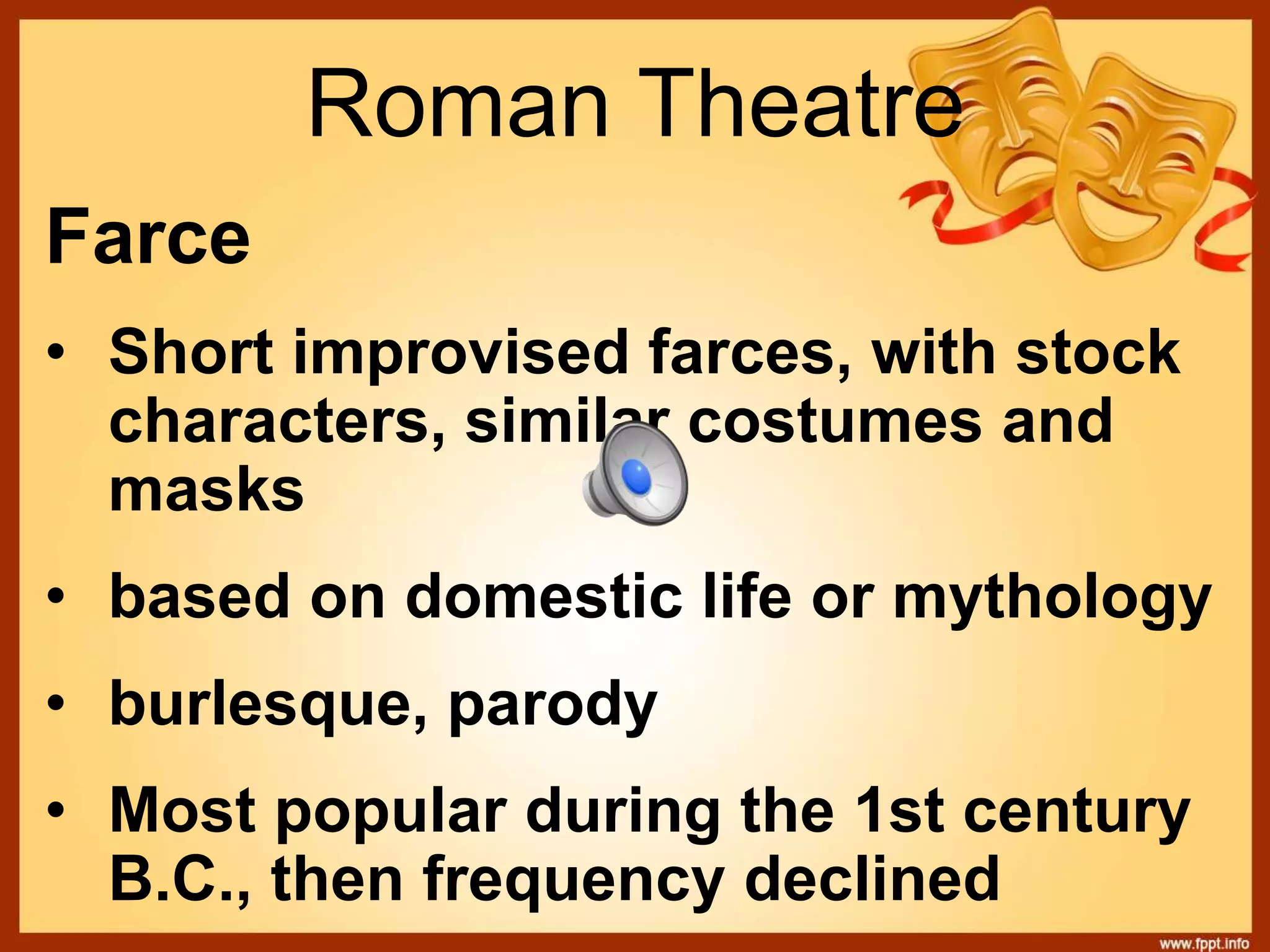 Roman Theatre
Farce
• Short improvised farces, with stock
characters, similar costumes and
masks
• based on domestic life or mythology
• burlesque, parody
• Most popular during the 1st century
B.C., then frequency declined
 
