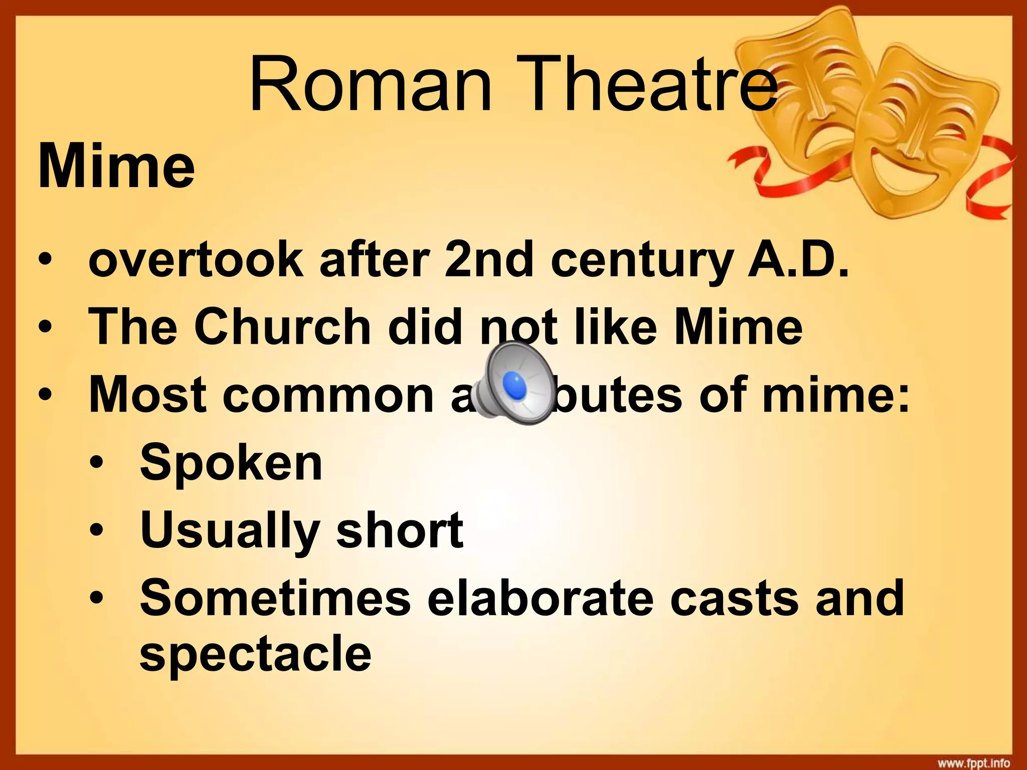 Roman Theatre
Mime
• overtook after 2nd century A.D.
• The Church did not like Mime
• Most common attributes of mime:
• Spoken
• Usually short
• Sometimes elaborate casts and
spectacle
 