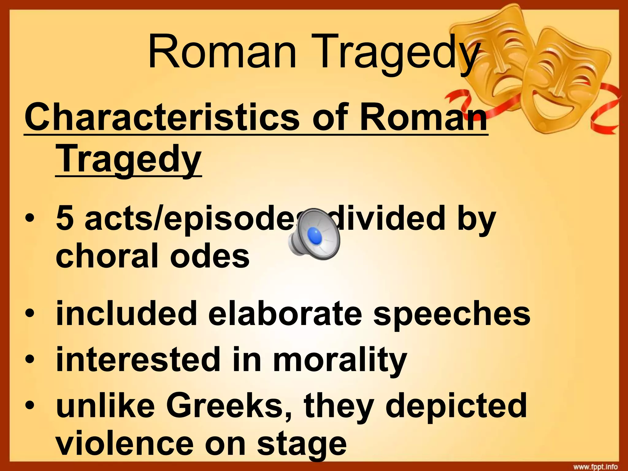 Roman Tragedy
Characteristics of Roman
Tragedy
• 5 acts/episodes divided by
choral odes
• included elaborate speeches
• interested in morality
• unlike Greeks, they depicted
violence on stage
 