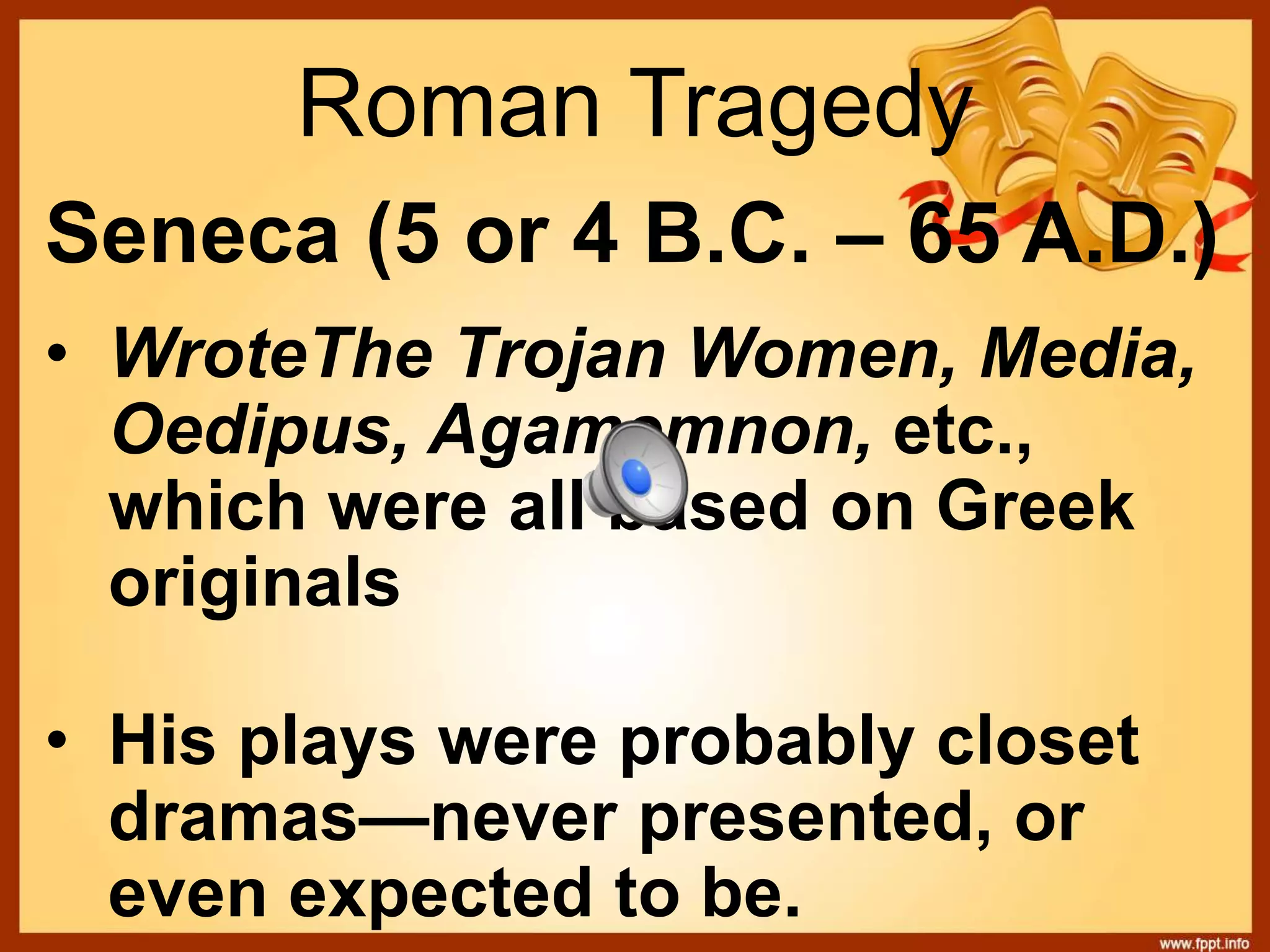 Roman Tragedy
Seneca (5 or 4 B.C. – 65 A.D.)
• WroteThe Trojan Women, Media,
Oedipus, Agamemnon, etc.,
which were all based on Greek
originals
• His plays were probably closet
dramas—never presented, or
even expected to be.
 