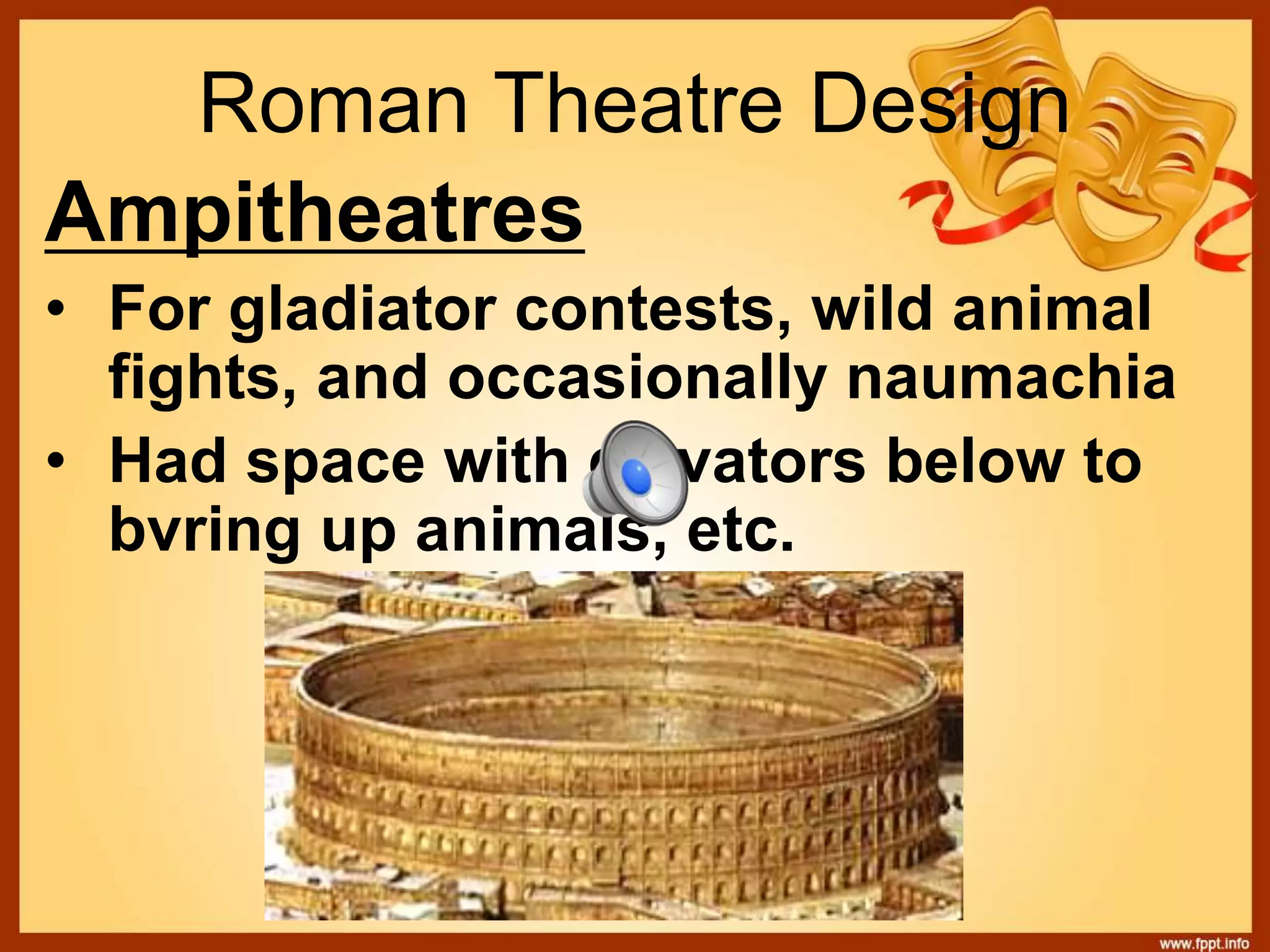 Roman Theatre Design
Ampitheatres
• For gladiator contests, wild animal
fights, and occasionally naumachia
• Had space with elevators below to
bvring up animals, etc.
 