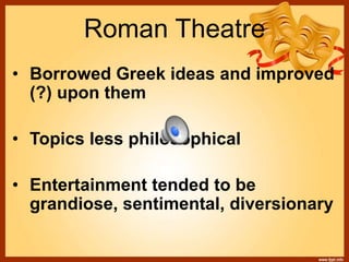 Roman Theatre
• Borrowed Greek ideas and improved
(?) upon them
• Topics less philosophical
• Entertainment tended to be
grandiose, sentimental, diversionary
 