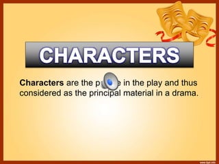Characters are the people in the play and thus
considered as the principal material in a drama.
 