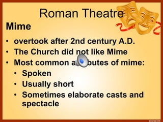 Roman Theatre
Mime
• overtook after 2nd century A.D.
• The Church did not like Mime
• Most common attributes of mime:
• Spoken
• Usually short
• Sometimes elaborate casts and
spectacle
 