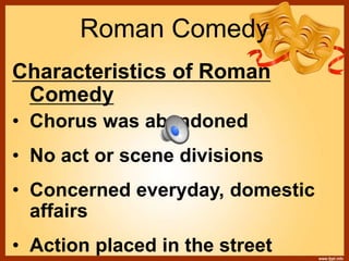 Roman Comedy
Characteristics of Roman
Comedy
• Chorus was abandoned
• No act or scene divisions
• Concerned everyday, domestic
affairs
• Action placed in the street
 