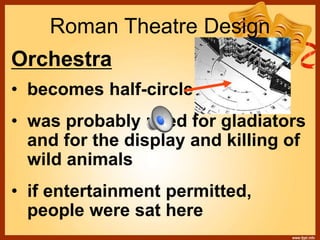 Roman Theatre Design
Orchestra
• becomes half-circle
• was probably used for gladiators
and for the display and killing of
wild animals
• if entertainment permitted,
people were sat here
 