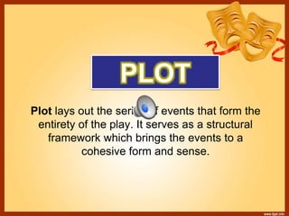 Plot lays out the series of events that form the
entirety of the play. It serves as a structural
framework which brings the events to a
cohesive form and sense.
 