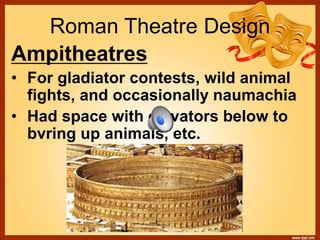 Roman Theatre Design
Ampitheatres
• For gladiator contests, wild animal
fights, and occasionally naumachia
• Had space with elevators below to
bvring up animals, etc.
 