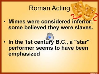 Roman Acting
• Mimes were considered inferior;
some believed they were slaves.
• In the 1st century B.C., a "star"
performer seems to have been
emphasized
 