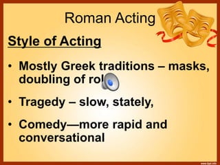 Roman Acting
Style of Acting
• Mostly Greek traditions – masks,
doubling of roles
• Tragedy – slow, stately,
• Comedy—more rapid and
conversational
 