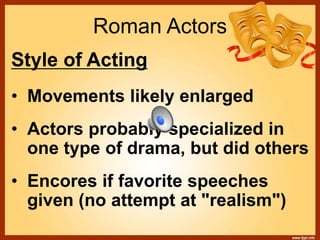 Roman Actors
Style of Acting
• Movements likely enlarged
• Actors probably specialized in
one type of drama, but did others
• Encores if favorite speeches
given (no attempt at "realism")
 