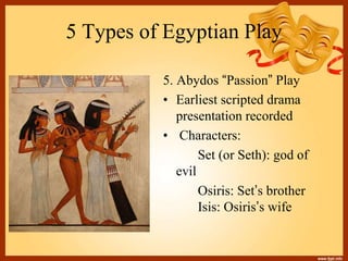 5 Types of Egyptian Play
5. Abydos “Passion” Play
• Earliest scripted drama
presentation recorded
• Characters:
Set (or Seth): god of
evil
Osiris: Set’s brother
Isis: Osiris’s wife
 