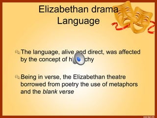 Elizabethan drama
Language
The language, alive and direct, was affected
by the concept of hierarchy
Being in verse, the Elizabethan theatre
borrowed from poetry the use of metaphors
and the blank verse
 