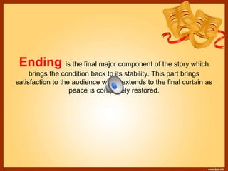 Ending is the final major component of the story which
brings the condition back to its stability. This part brings
satisfaction to the audience which extends to the final curtain as
peace is completely restored.
 