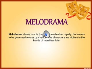 MELODRAMA
Melodrama shows events that follow each other rapidly, but seems
to be governed always by chance. The characters are victims in the
hands of merciless fate.
 